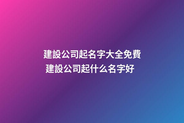 建設公司起名字大全免費 建設公司起什么名字好